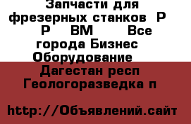 Запчасти для фрезерных станков 6Р82, 6Р12, ВМ127. - Все города Бизнес » Оборудование   . Дагестан респ.,Геологоразведка п.